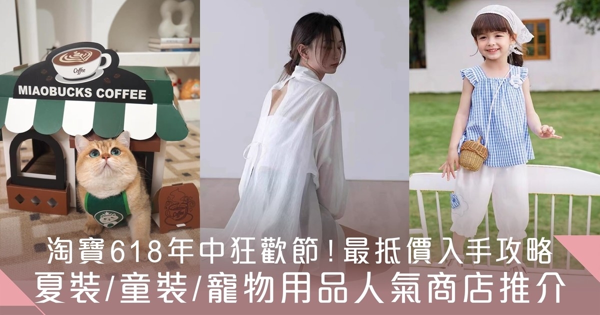淘寶618年中狂歡節開鑼！最抵價入手攻略+夏裝/童裝/寵物用品人氣商店推介